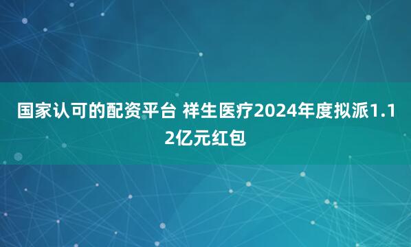 国家认可的配资平台 祥生医疗2024年度拟派1.12亿元红包