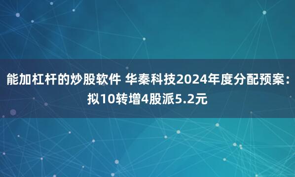 能加杠杆的炒股软件 华秦科技2024年度分配预案：拟10转增4股派5.2元