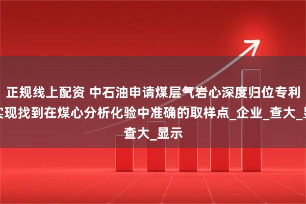正规线上配资 中石油申请煤层气岩心深度归位专利，实现找到在煤心分析化验中准确的取样点_企业_查大_显示