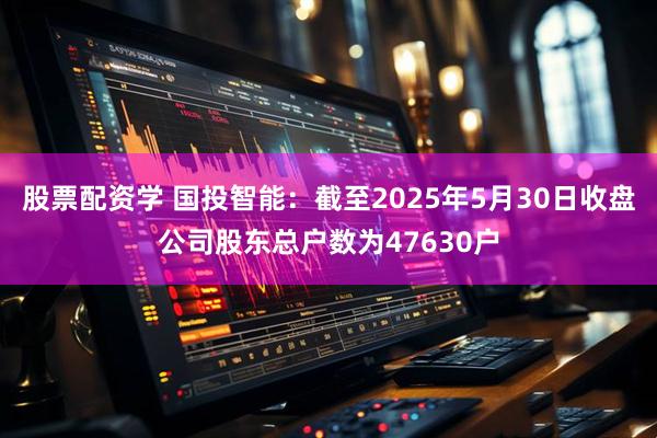 股票配资学 国投智能：截至2025年5月30日收盘公司股东总户数为47630户