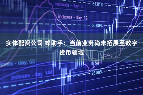 实体配资公司 蜂助手：当前业务尚未拓展至数字货币领域
