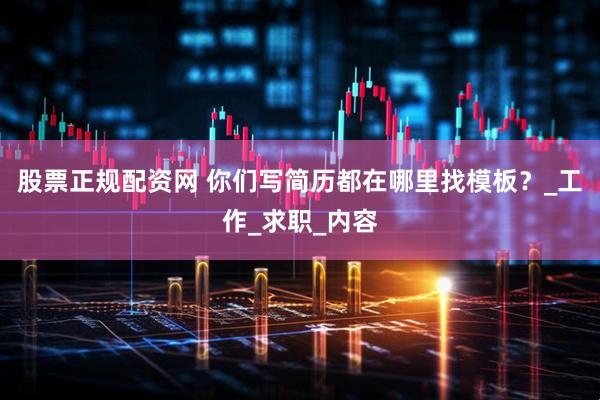 股票正规配资网 你们写简历都在哪里找模板？_工作_求职_内容