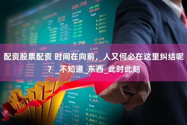配资股票配资 时间在向前，人又何必在这里纠结呢？_不知道_东西_此时此刻