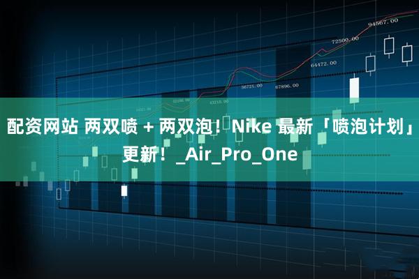 配资网站 两双喷 + 两双泡！Nike 最新「喷泡计划」更新！_Air_Pro_One