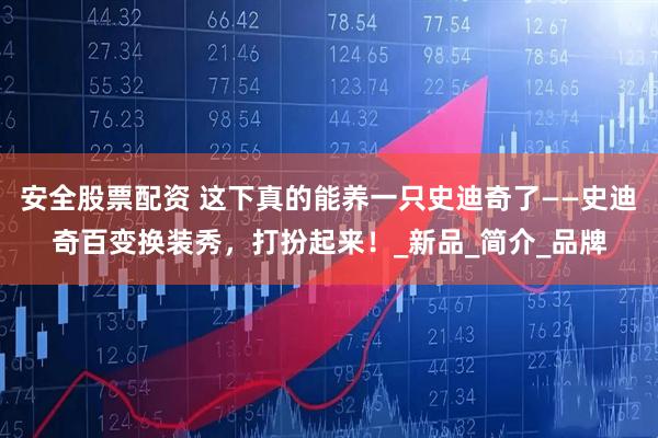 安全股票配资 这下真的能养一只史迪奇了——史迪奇百变换装秀，打扮起来！_新品_简介_品牌