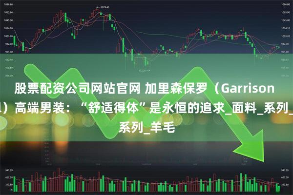股票配资公司网站官网 加里森保罗（Garrison Paul）高端男装：“舒适得体”是永恒的追求_面料_系列_羊毛