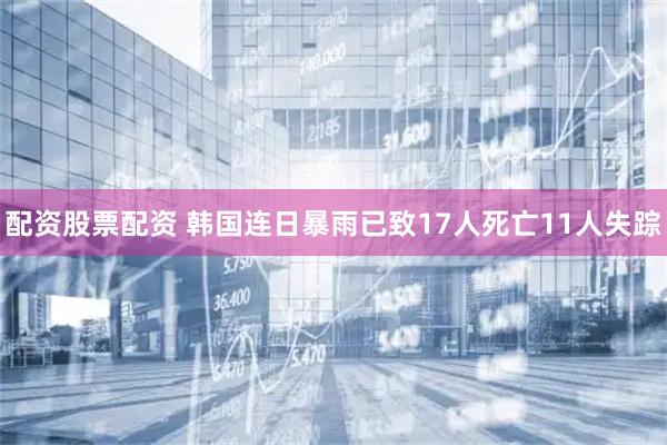 配资股票配资 韩国连日暴雨已致17人死亡11人失踪