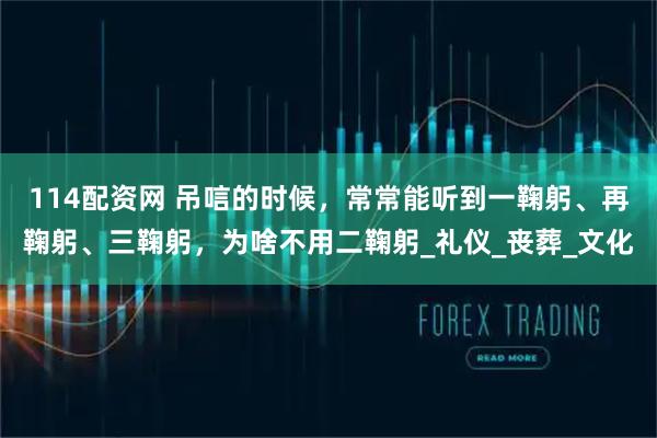 114配资网 吊唁的时候，常常能听到一鞠躬、再鞠躬、三鞠躬，为啥不用二鞠躬_礼仪_丧葬_文化
