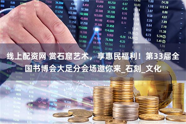 线上配资网 赏石窟艺术，享惠民福利！第33届全国书博会大足分会场邀你来_石刻_文化