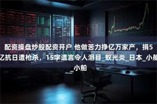 配资操盘炒股配资开户 他做苦力挣亿万家产，捐5亿抗日遭枪杀，15字遗言令人泪目_蚁光炎_日本_小船