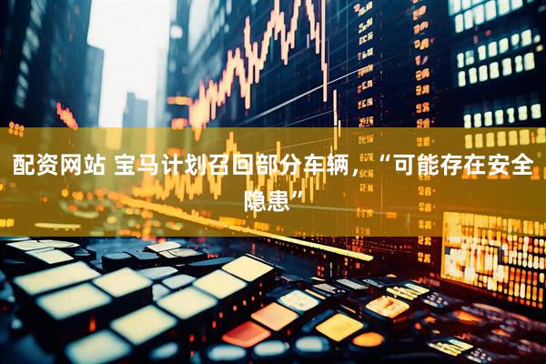 配资网站 宝马计划召回部分车辆，“可能存在安全隐患”