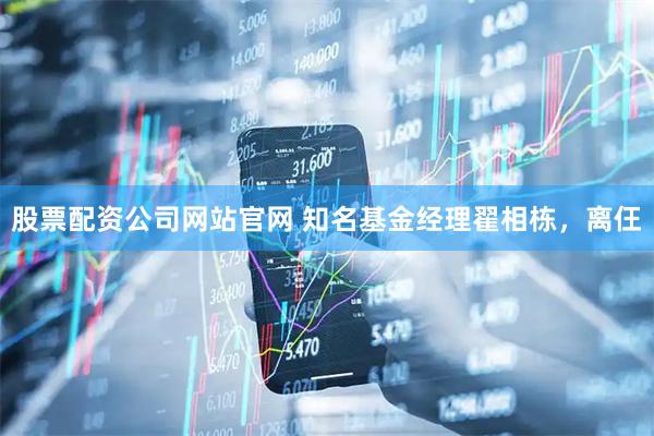 股票配资公司网站官网 知名基金经理翟相栋，离仼