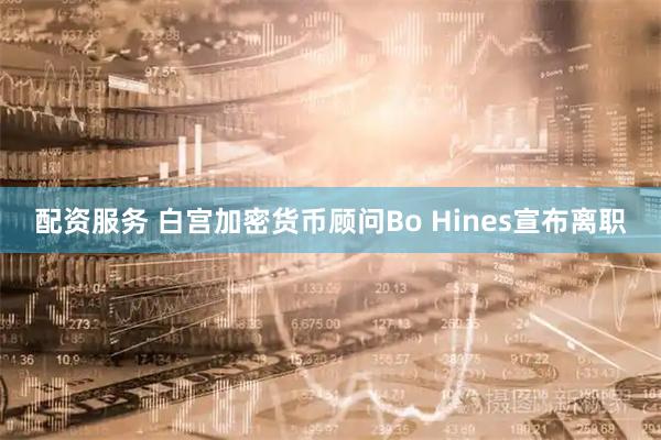 配资服务 白宫加密货币顾问Bo Hines宣布离职