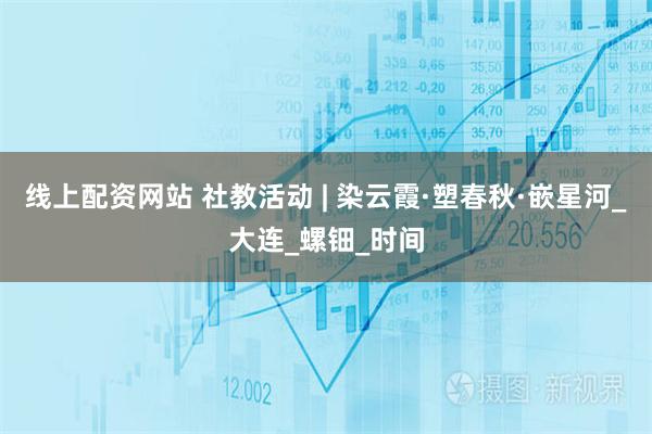 线上配资网站 社教活动 | 染云霞·塑春秋·嵌星河_大连_螺钿_时间