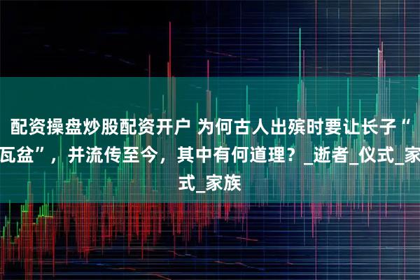 配资操盘炒股配资开户 为何古人出殡时要让长子“摔瓦盆”，并流传至今，其中有何道理？_逝者_仪式_家族