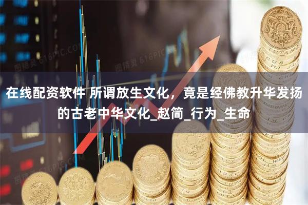 在线配资软件 所谓放生文化，竟是经佛教升华发扬的古老中华文化_赵简_行为_生命