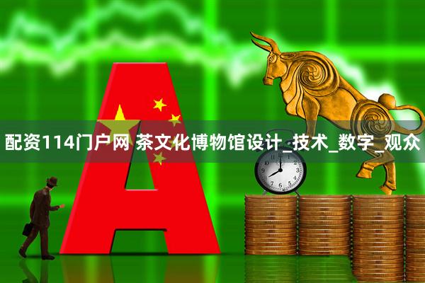 配资114门户网 茶文化博物馆设计_技术_数字_观众
