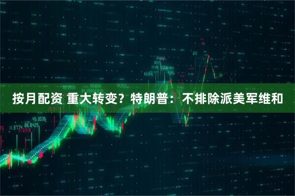 按月配资 重大转变？特朗普：不排除派美军维和