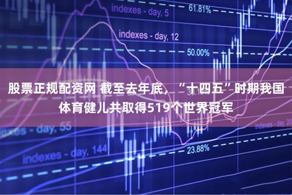 股票正规配资网 截至去年底，“十四五”时期我国体育健儿共取得519个世界冠军