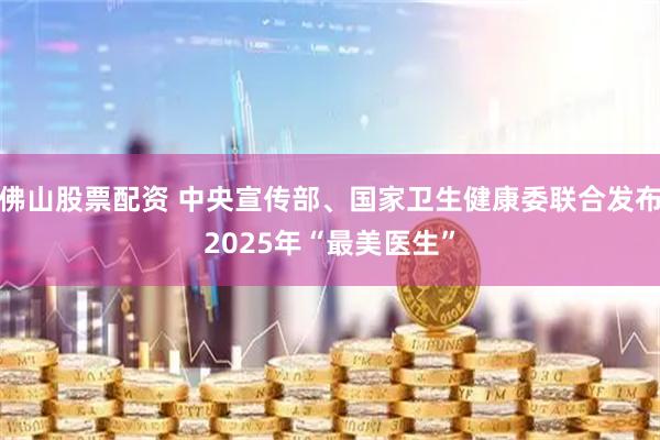 佛山股票配资 中央宣传部、国家卫生健康委联合发布2025年“最美医生”