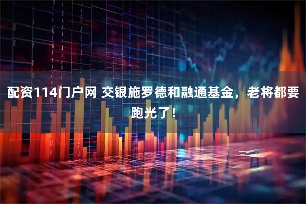 配资114门户网 交银施罗德和融通基金,老将都要跑光了!