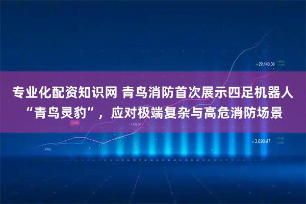专业化配资知识网 青鸟消防首次展示四足机器人“青鸟灵豹”,应对极端复杂与高危消防场景