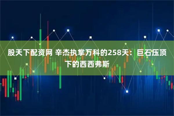 股天下配资网 辛杰执掌万科的258天:巨石压顶下的西西弗斯