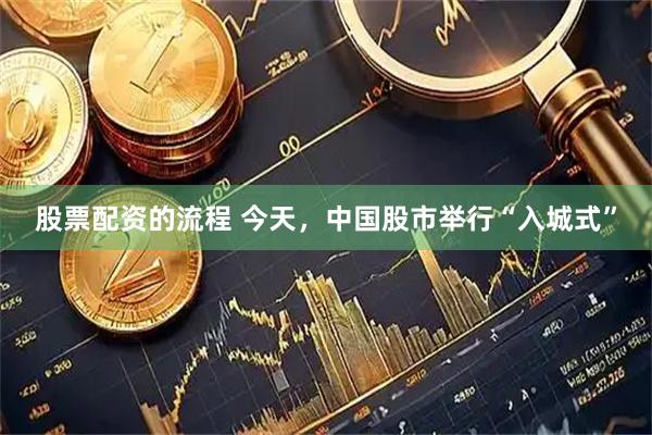 股票配资的流程 今天,中国股市举行“入城式”