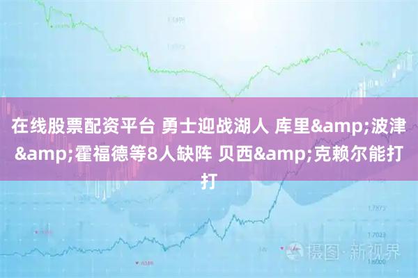 在线股票配资平台 勇士迎战湖人 库里&波津&霍福德等8人缺阵 贝西&克赖尔能打