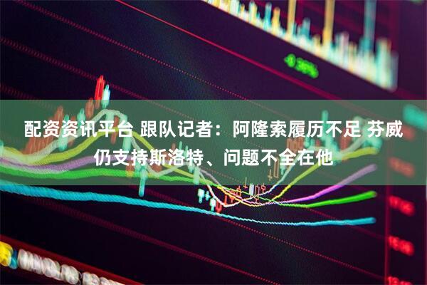 配资资讯平台 跟队记者：阿隆索履历不足 芬威仍支持斯洛特、问题不全在他