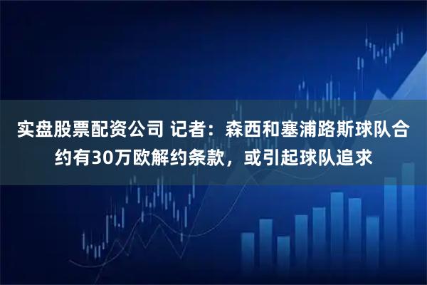 实盘股票配资公司 记者：森西和塞浦路斯球队合约有30万欧解约条款，或引起球队追求