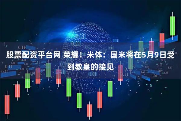 股票配资平台网 荣耀！米体：国米将在5月9日受到教皇的接见