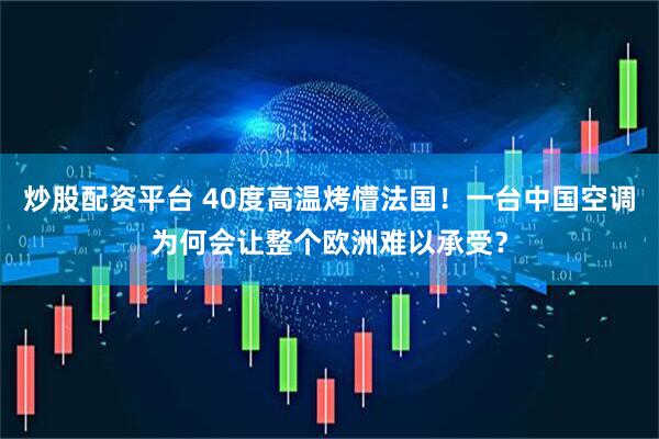 炒股配资平台 40度高温烤懵法国!一台中国空调为何会让整个欧洲难以承受?