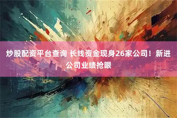 炒股配资平台查询 长线资金现身26家公司！新进公司业绩抢眼