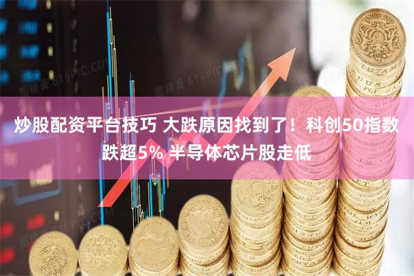 炒股配资平台技巧 大跌原因找到了！科创50指数跌超5% 半导体芯片股走低